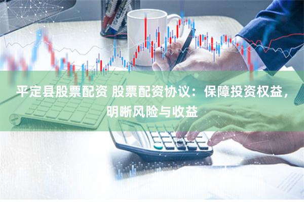 平定县股票配资 股票配资协议：保障投资权益，明晰风险与收益