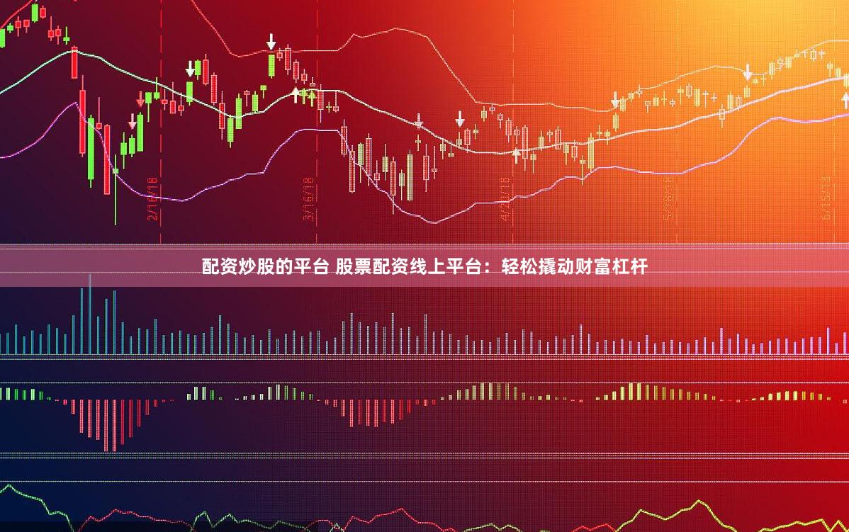配资炒股的平台 股票配资线上平台：轻松撬动财富杠杆