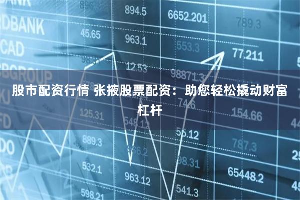 股市配资行情 张掖股票配资：助您轻松撬动财富杠杆