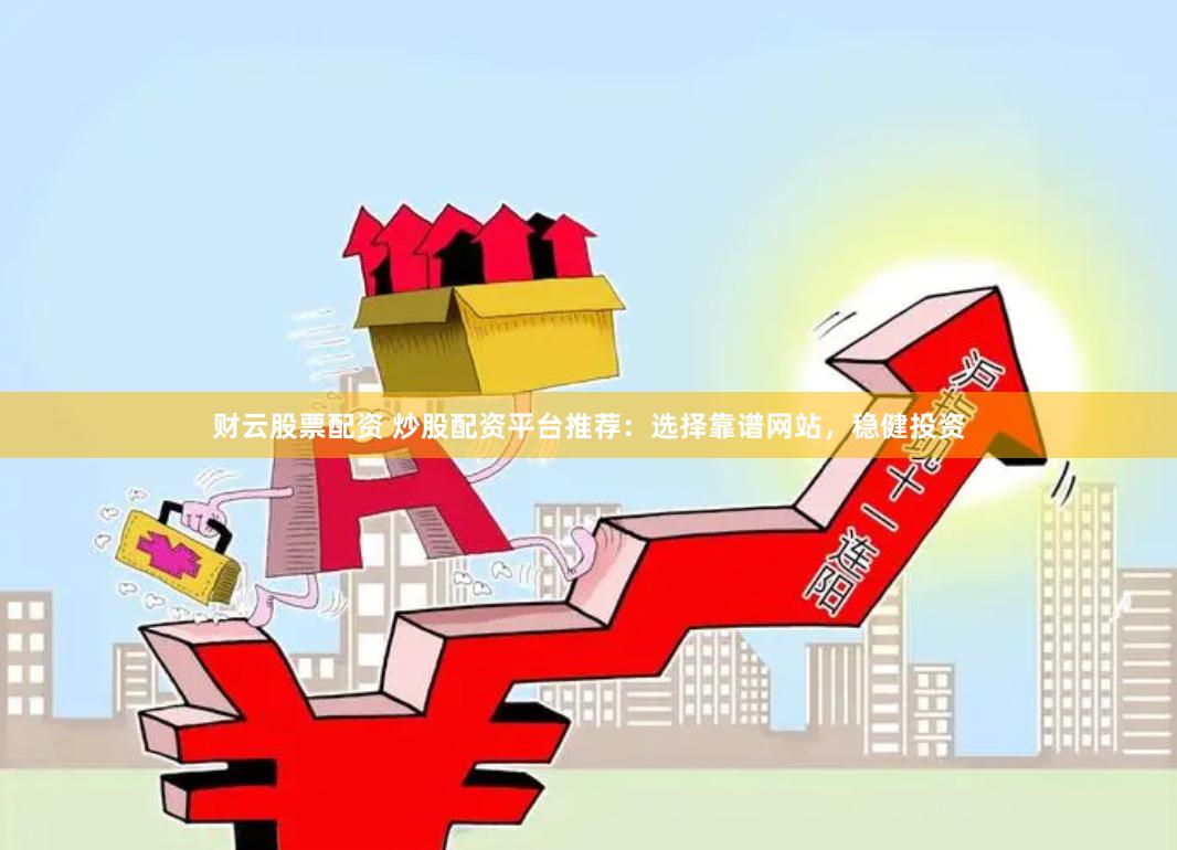 财云股票配资 炒股配资平台推荐：选择靠谱网站，稳健投资