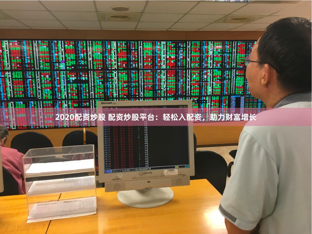 2020配资炒股 配资炒股平台：轻松入配资，助力财富增长