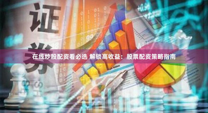 在线炒股配资看必选 解锁高收益：股票配资策略指南