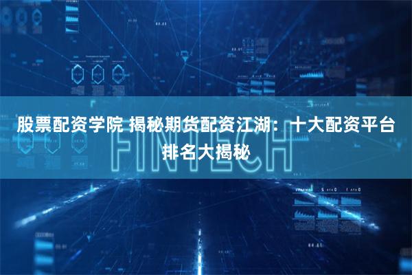 股票配资学院 揭秘期货配资江湖：十大配资平台排名大揭秘