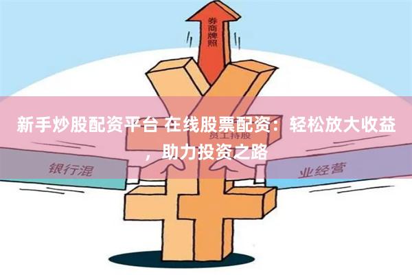 新手炒股配资平台 在线股票配资：轻松放大收益，助力投资之路