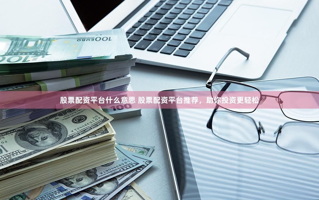 股票配资平台什么意思 股票配资平台推荐，助你投资更轻松