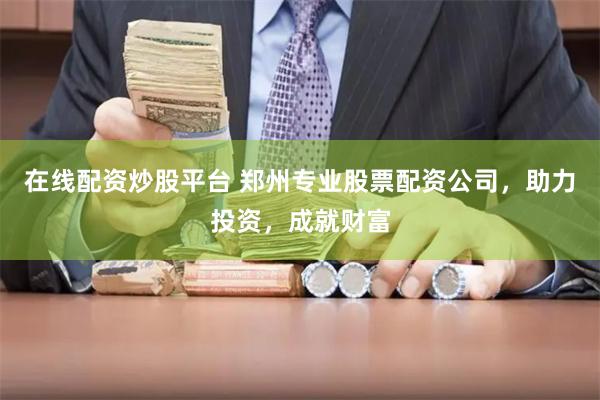 在线配资炒股平台 郑州专业股票配资公司，助力投资，成就财富