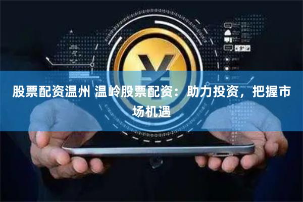 股票配资温州 温岭股票配资：助力投资，把握市场机遇