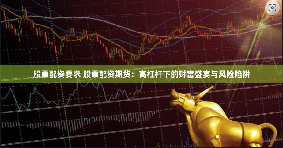 股票配资要求 股票配资期货：高杠杆下的财富盛宴与风险陷阱