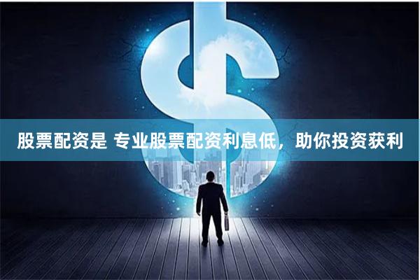 股票配资是 专业股票配资利息低，助你投资获利