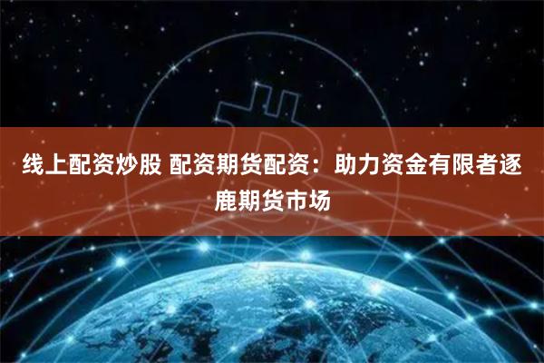 线上配资炒股 配资期货配资：助力资金有限者逐鹿期货市场
