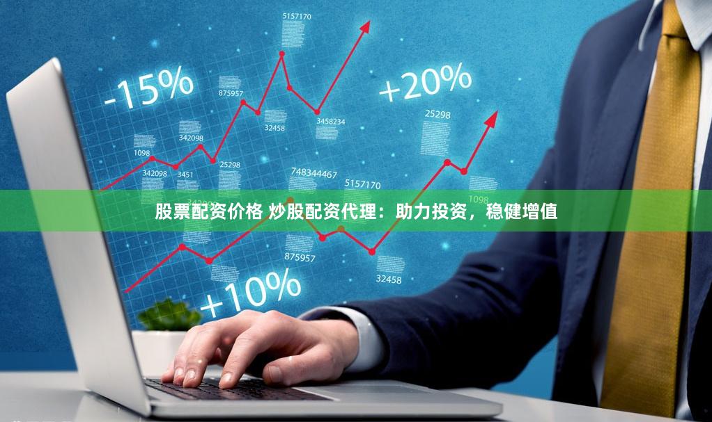股票配资价格 炒股配资代理：助力投资，稳健增值