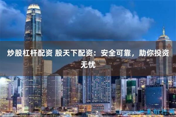 炒股杠杆配资 股天下配资：安全可靠，助你投资无忧