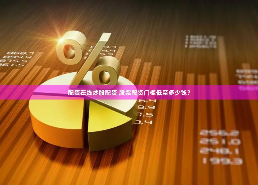 配资在线炒股配资 股票配资门槛低至多少钱？