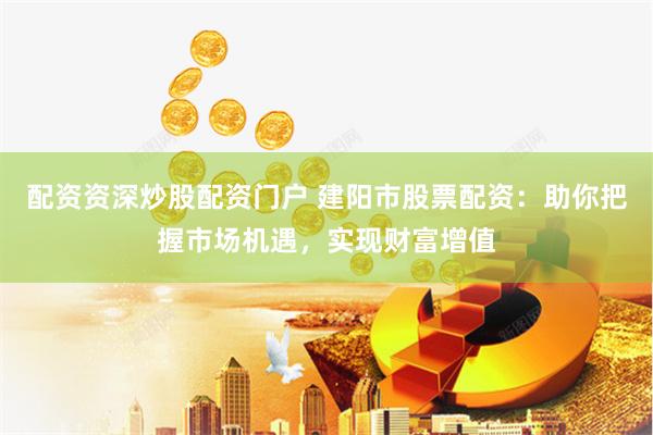 配资资深炒股配资门户 建阳市股票配资：助你把握市场机遇，实现财富增值