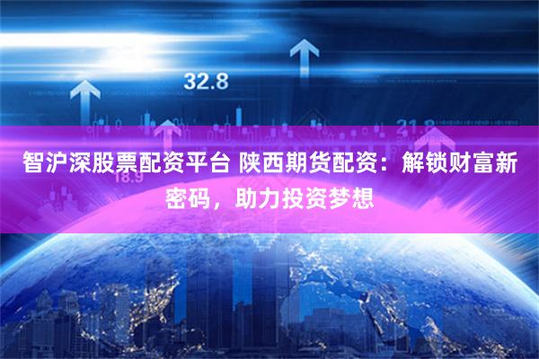 智沪深股票配资平台 陕西期货配资：解锁财富新密码，助力投资梦