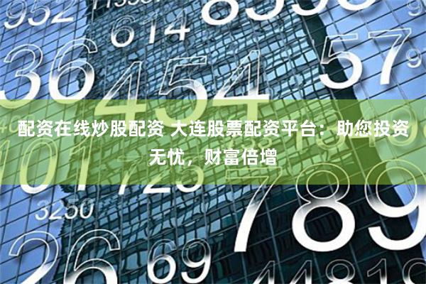 配资在线炒股配资 大连股票配资平台：助您投资无忧，财富倍增