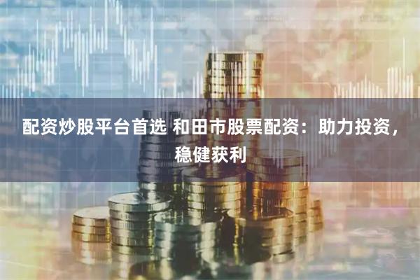 配资炒股平台首选 和田市股票配资：助力投资，稳健获利