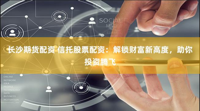 长沙期货配资 信托股票配资：解锁财富新高度，助你投资腾飞